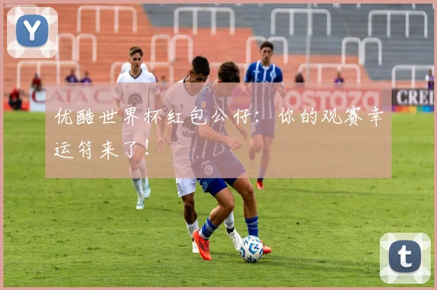 优酷世界杯红包公仔：你的观赛幸运符来了！