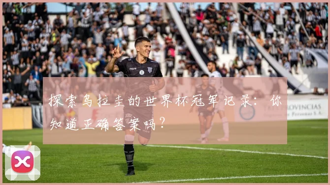 探索乌拉圭的世界杯冠军记录：你知道正确答案吗？