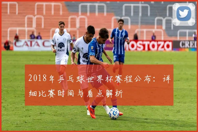 2018年乒乓球世界杯赛程公布：详细比赛时间与看点解析