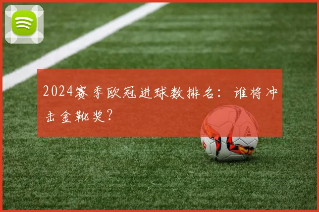 2024赛季欧冠进球数排名：谁将冲击金靴奖？