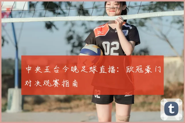 中央五台今晚足球直播：欧冠豪门对决观赛指南