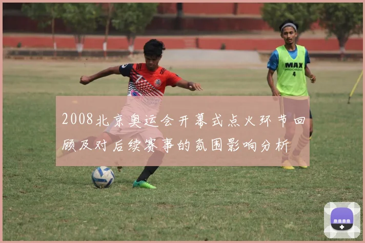 2008北京奥运会开幕式点火环节回顾及对后续赛事的氛围影响分析