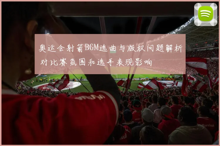 奥运会射箭BGM选曲与版权问题解析 对比赛氛围和选手表现影响
