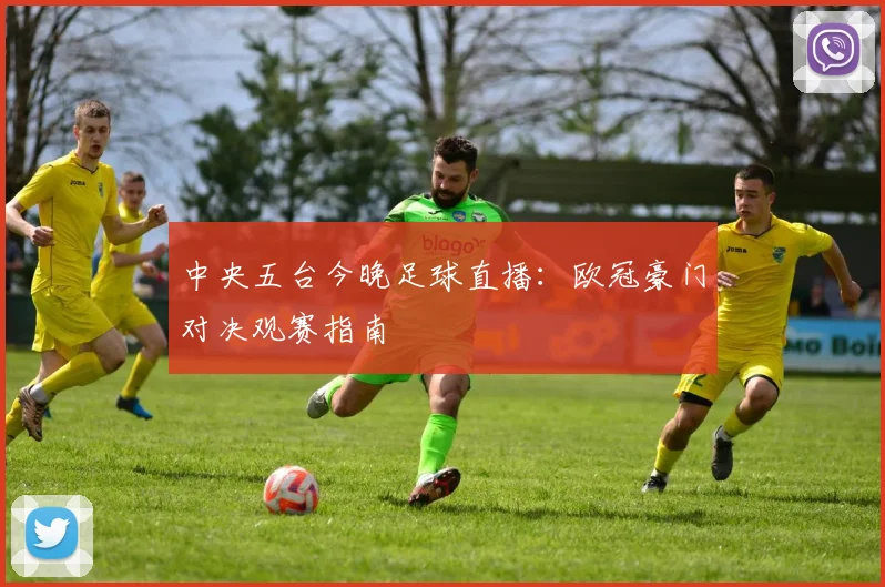 中央五台今晚足球直播：欧冠豪门对决观赛指南