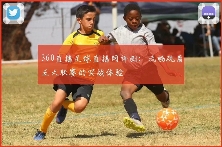 360直播足球直播网评测：流畅观看五大联赛的实战体验