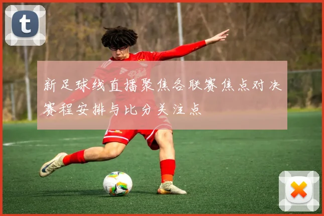 新足球线直播聚焦各联赛焦点对决赛程安排与比分关注点