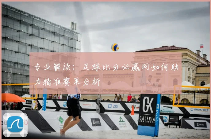 专业解读：足球比分必赢网如何助力精准赛果分析