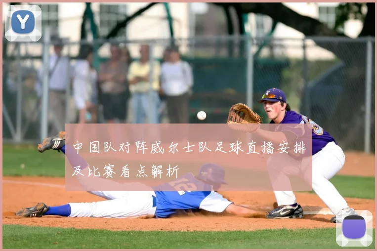 中国队对阵威尔士队足球直播安排及比赛看点解析