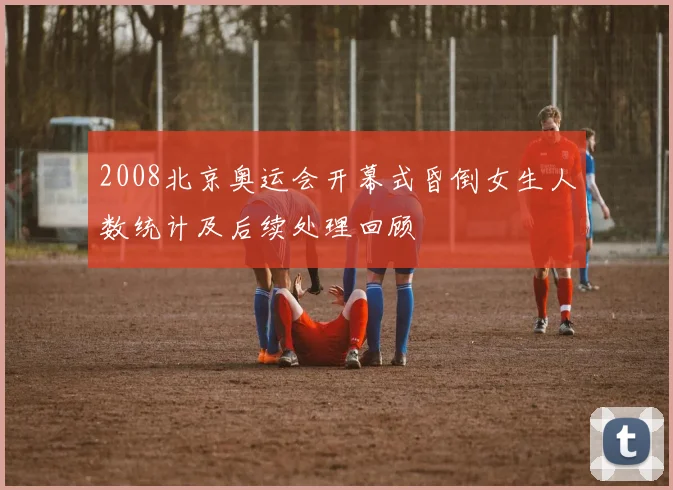 2008北京奥运会开幕式昏倒女生人数统计及后续处理回顾
