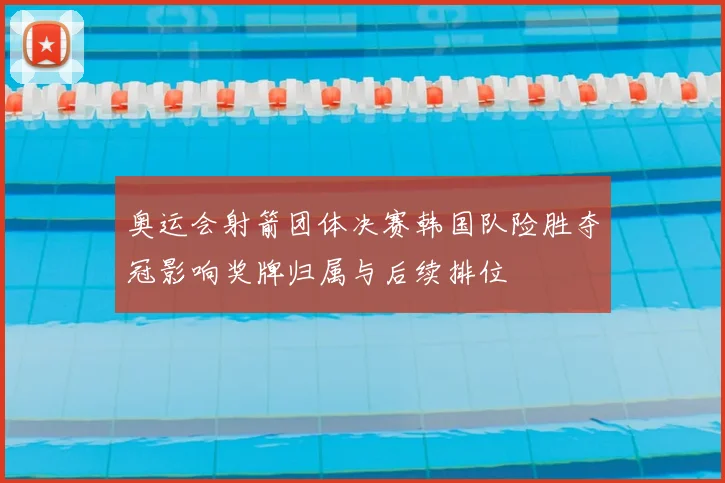 奥运会射箭团体决赛韩国队险胜夺冠影响奖牌归属与后续排位