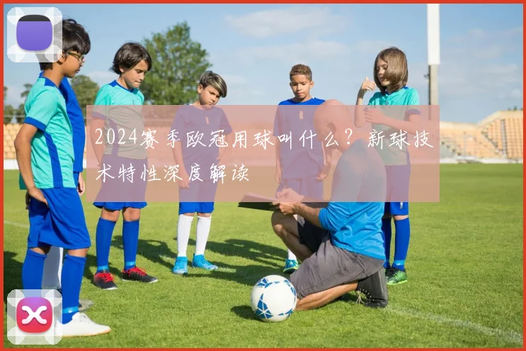 2024赛季欧冠用球叫什么？新球技术特性深度解读