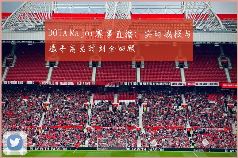 DOTA Major赛事直播：实时战报与选手高光时刻全回顾