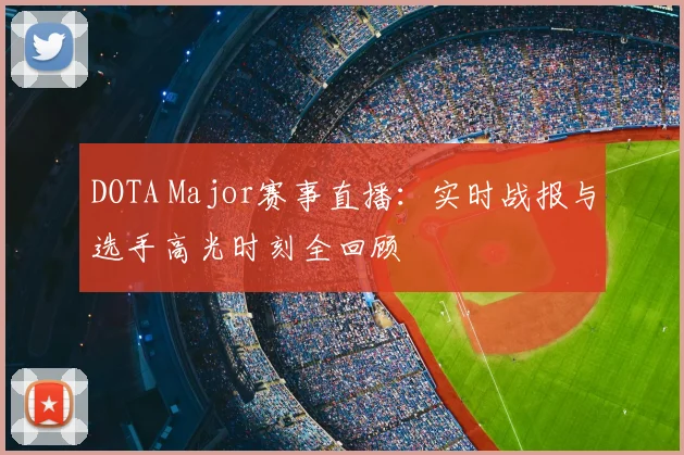 DOTA Major赛事直播：实时战报与选手高光时刻全回顾