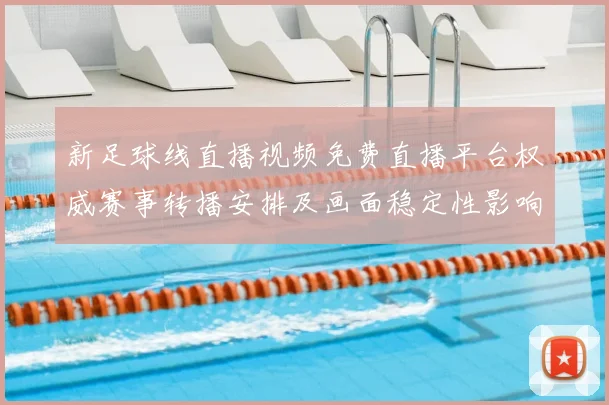 新足球线直播视频免费直播平台权威赛事转播安排及画面稳定性影响分析