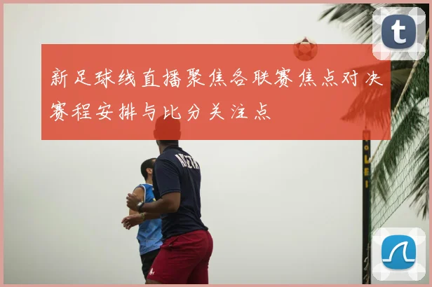 新足球线直播聚焦各联赛焦点对决赛程安排与比分关注点