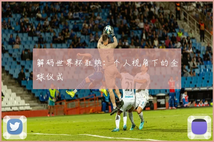 解码世界杯狂热：个人视角下的全球仪式