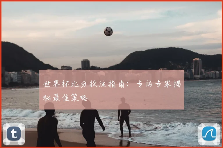 世界杯比分投注指南：专访专家揭秘最佳策略