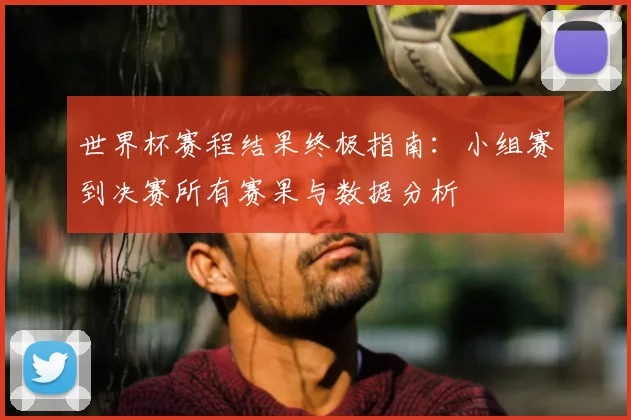 世界杯赛程结果终极指南:小组赛到决赛所有赛果与数据分析