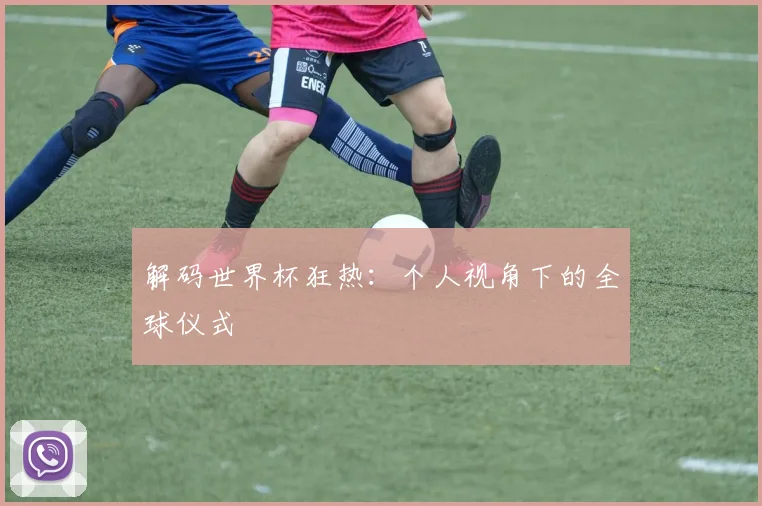 解码世界杯狂热：个人视角下的全球仪式