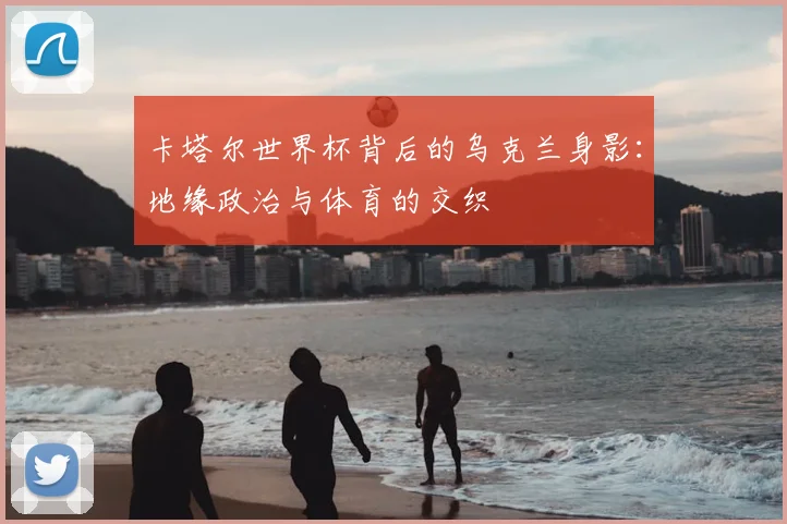 卡塔尔世界杯背后的乌克兰身影:地缘政治与体育的交织