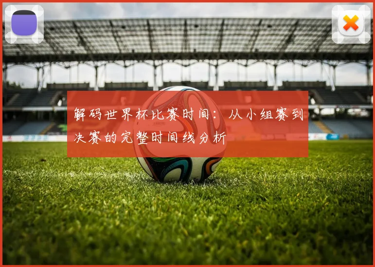 解码世界杯比赛时间：从小组赛到决赛的完整时间线分析