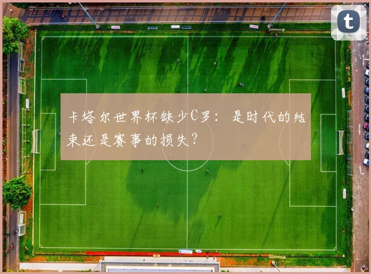 卡塔尔世界杯缺少C罗：是时代的结束还是赛事的损失？
