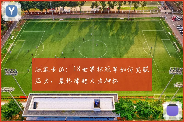 独家专访:18世界杯冠军如何克服压力,最终捧起大力神杯