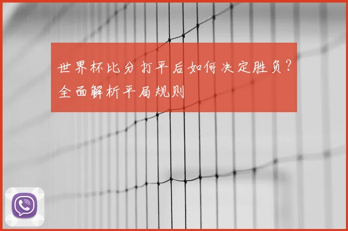 世界杯比分打平后如何决定胜负?全面解析平局规则