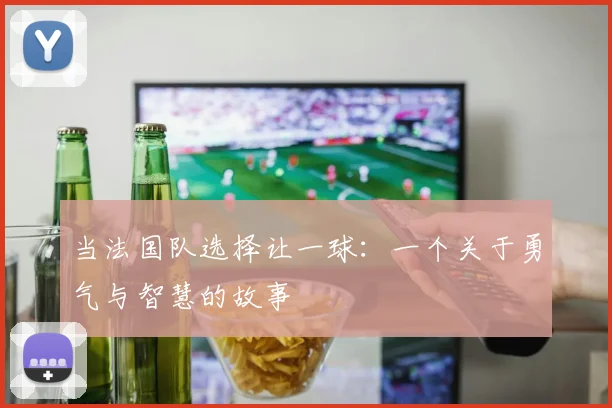 当法国队选择让一球:一个关于勇气与智慧的故事