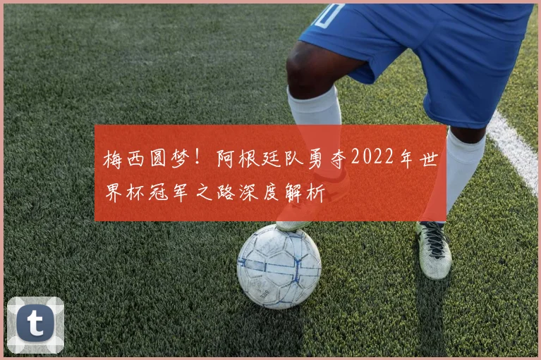 梅西圆梦！阿根廷队勇夺2022年世界杯冠军之路深度解析