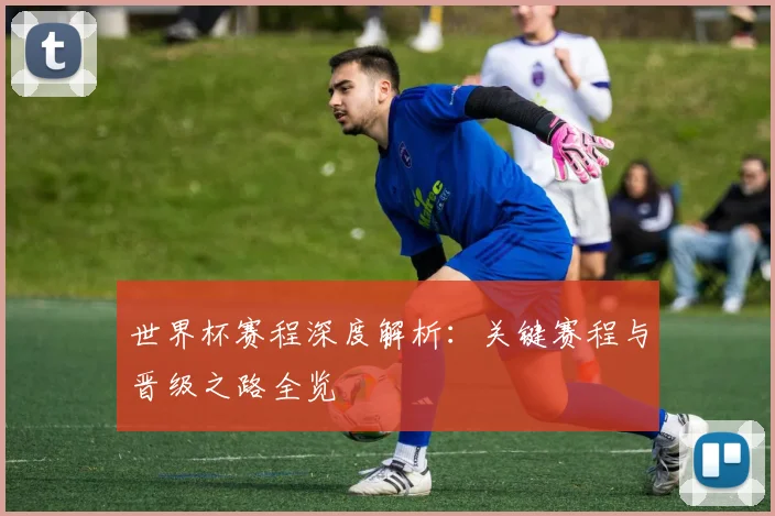 世界杯赛程深度解析:关键赛程与晋级之路全览