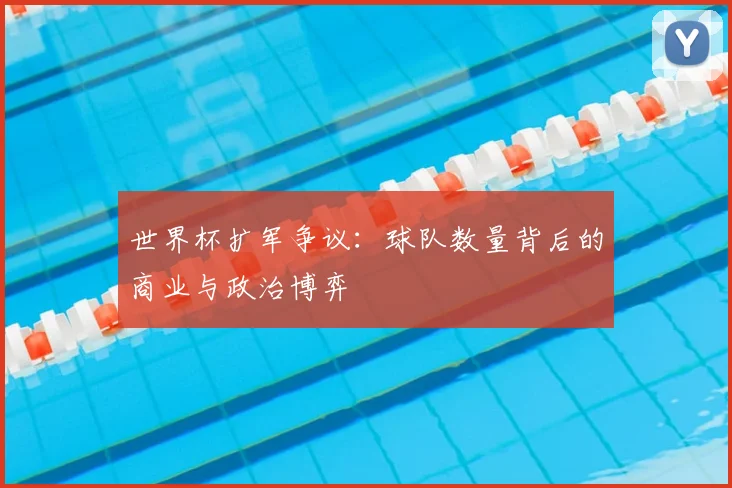 世界杯扩军争议:球队数量背后的商业与政治博弈