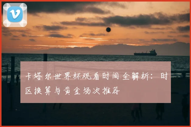 卡塔尔世界杯观看时间全解析:时区换算与黄金场次推荐