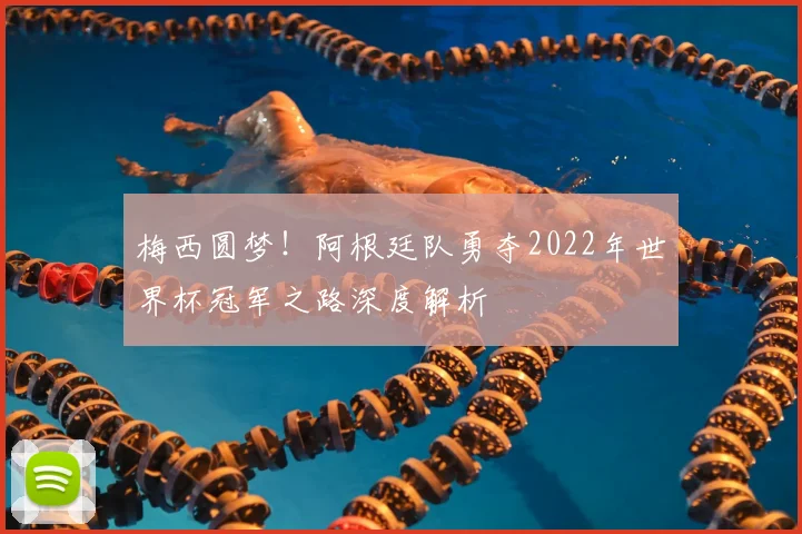 梅西圆梦!阿根廷队勇夺2022年世界杯冠军之路深度解析