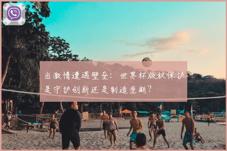 当激情遭遇壁垒:世界杯版权保护是守护创新还是制造垄断?