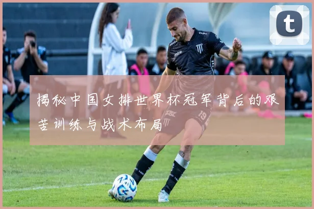 揭秘中国女排世界杯冠军背后的艰苦训练与战术布局