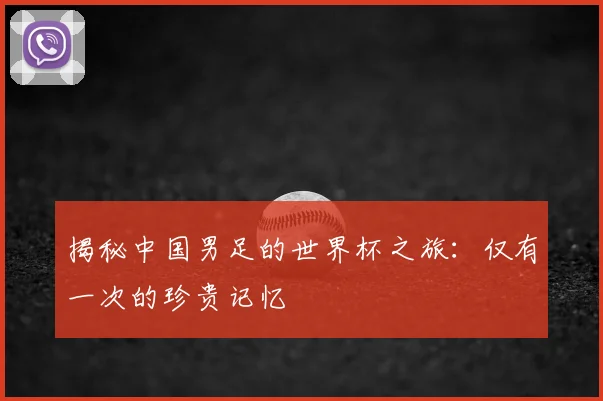 揭秘中国男足的世界杯之旅：仅有一次的珍贵记忆