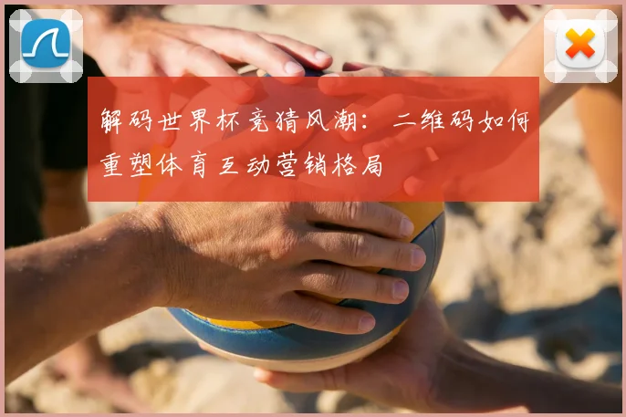 解码世界杯竞猜风潮：二维码如何重塑体育互动营销格局