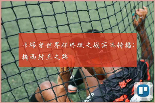卡塔尔世界杯终极之战实况转播:梅西封王之路