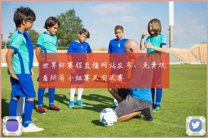 世界杯赛程直播网站发布,免费观看所有小组赛及淘汰赛