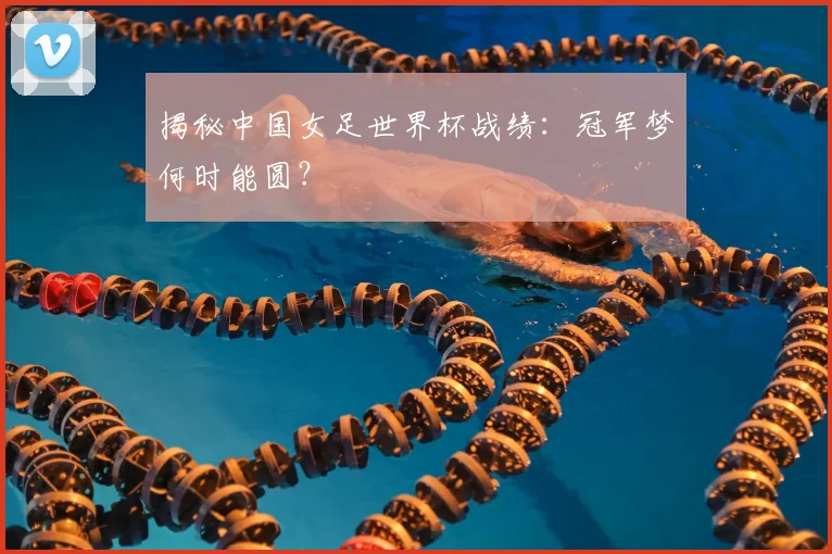 揭秘中国女足世界杯战绩：冠军梦何时能圆？