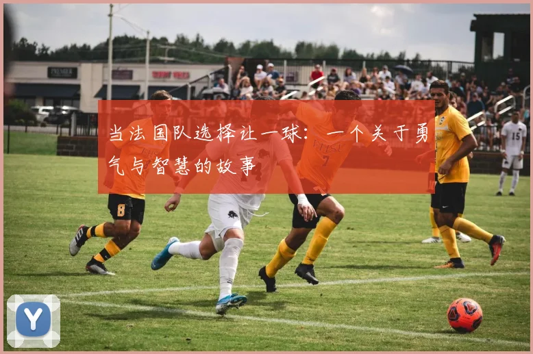 当法国队选择让一球:一个关于勇气与智慧的故事
