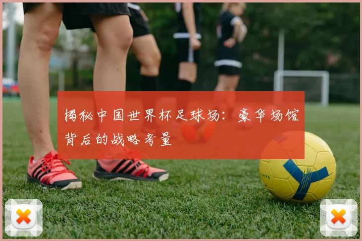 揭秘中国世界杯足球场：豪华场馆背后的战略考量