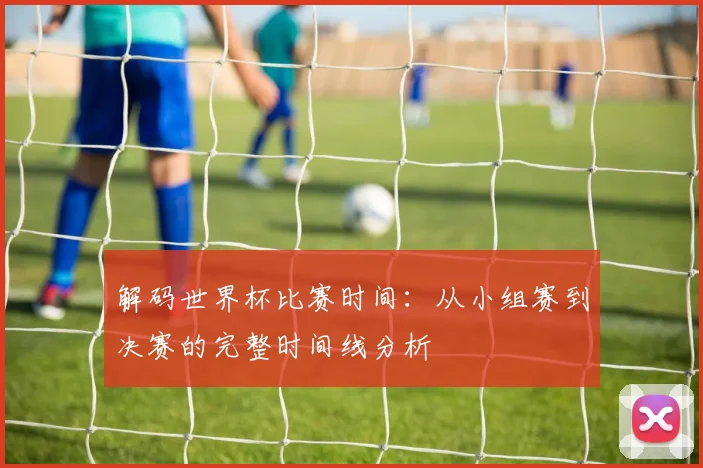 解码世界杯比赛时间：从小组赛到决赛的完整时间线分析